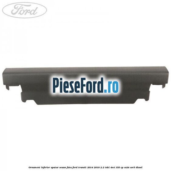 Ornament inferior spatar scaun fata Ford Transit 2014-2018 2.2 TDCi 4x4 155 cp Ornament inferior spatar scaun fata Ford Transit 2014-2018 2.2 TDCi 4x4 155 cp CV24, CVR5 diesel