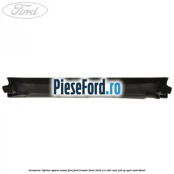 Ornament inferior spatar scaun fata Ford Transit 2014-2018 2.2 TDCi RWD 125 cp CYR5, USR6 diesel