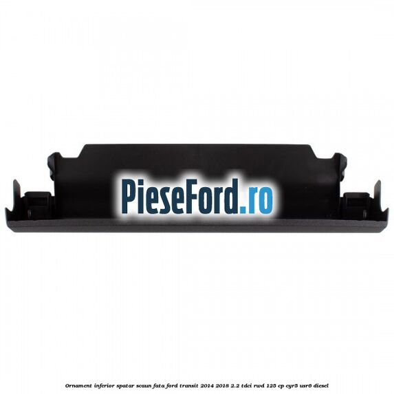 Ornament inferior spatar scaun fata Ford Transit 2014-2018 2.2 TDCi RWD 125 cp CYR5, USR6 diesel