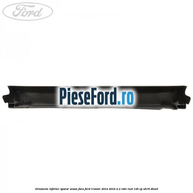 Ornament inferior spatar scaun fata Ford Transit 2014-2018 2.2 TDCi RWD 135 cp Ornament inferior spatar scaun fata Ford Transit 2014-2018 2.2 TDCi RWD 135 cp UHR5 diesel
