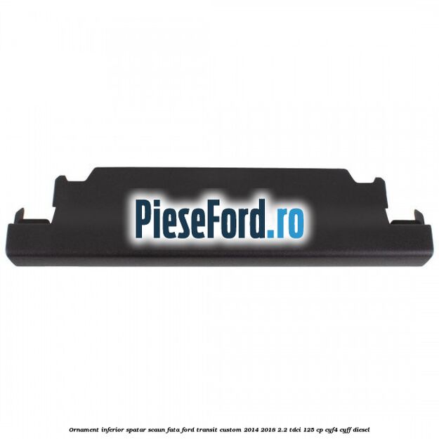 Ornament inferior spatar scaun fata Ford Transit Custom 2014-2018 2.2 TDCi 125 cp CYF4, CYFF diesel