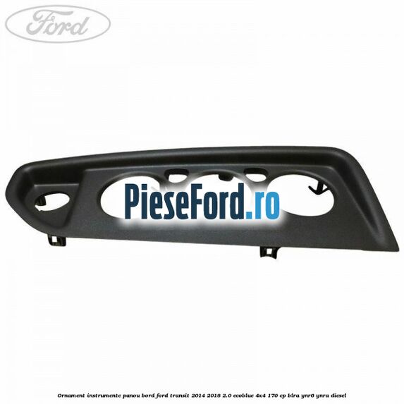 Ornament instrumente panou bord Ford Transit 2014-2018 2.0 EcoBlue 4x4 170 cp BLRA, YNR6, YNRA diesel