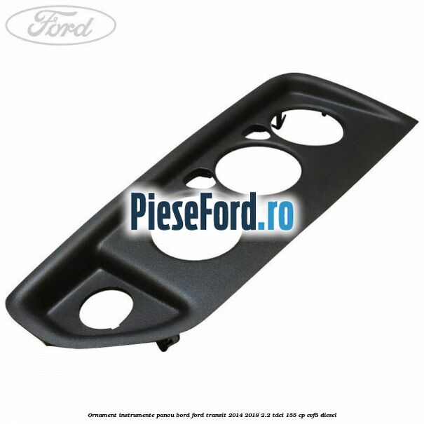 Ornament instrumente panou bord Ford Transit 2014-2018 2.2 TDCi 155 cp CVF5 diesel