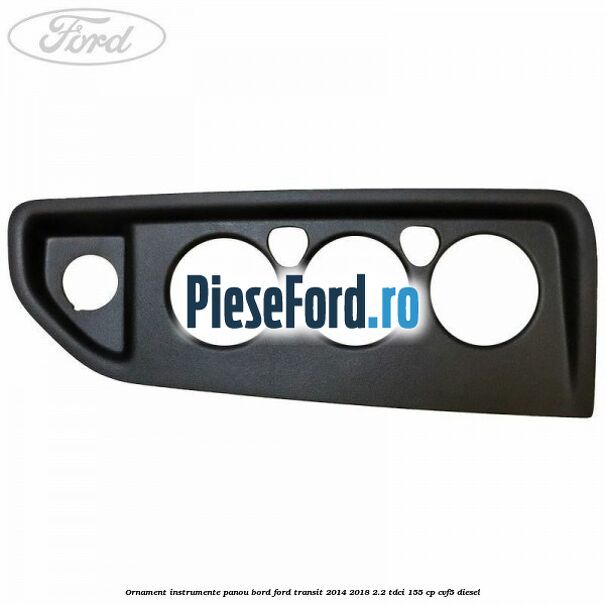 Ornament instrumente panou bord Ford Transit 2014-2018 2.2 TDCi 155 cp CVF5 diesel