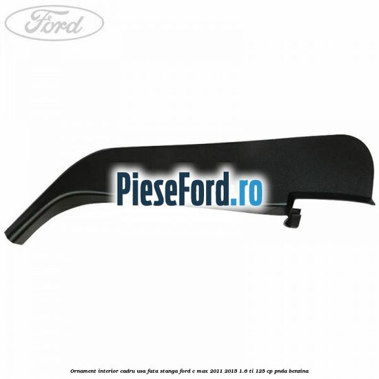 Ornament interior cadru usa fata stanga Ford C-Max 2011-2015 1.6 Ti 125 cp PNDA benzina