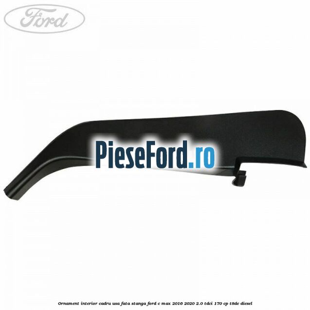 Ornament interior cadru usa fata stanga Ford C-Max 2016-2020 2.0 TDCi 170 cp Ornament interior cadru usa fata stanga Ford C-Max 2016-2020 2.0 TDCi 170 cp T8DE diesel