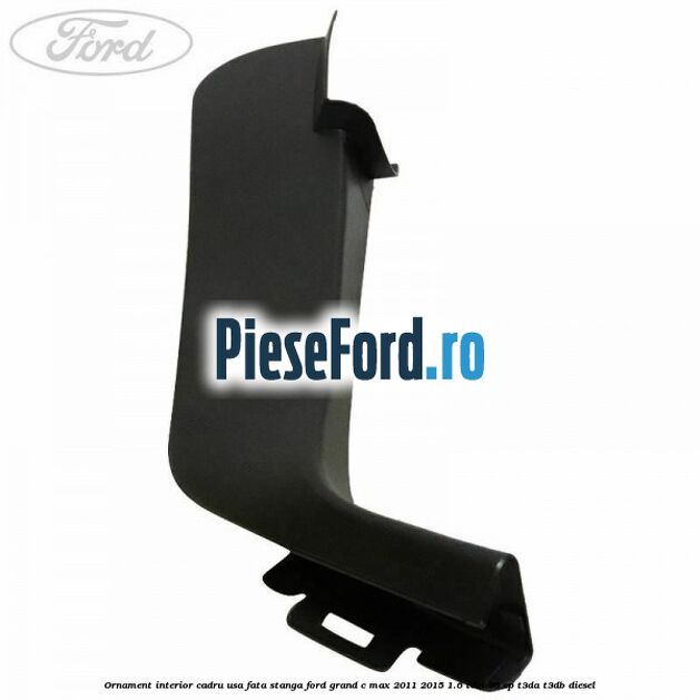 Ornament interior cadru usa fata stanga Ford Grand C-Max 2011-2015 1.6 TDCi 95 cp T3DA, T3DB diesel