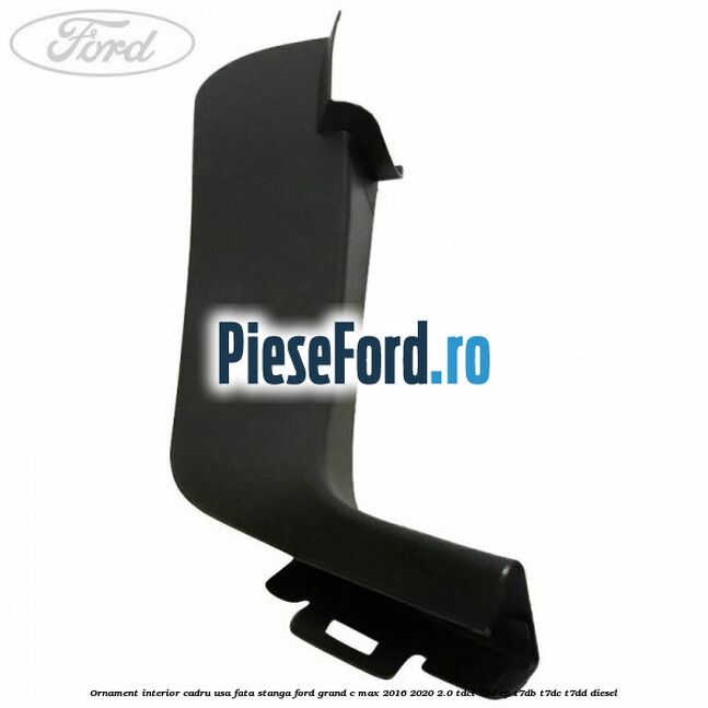 Ornament interior cadru usa fata stanga Ford Grand C-Max 2016-2020 2.0 TDCi 150 cp Ornament interior cadru usa fata stanga Ford Grand C-Max 2016-2020 2.0 TDCi 150 cp T7DB, T7DC, T7DD diesel