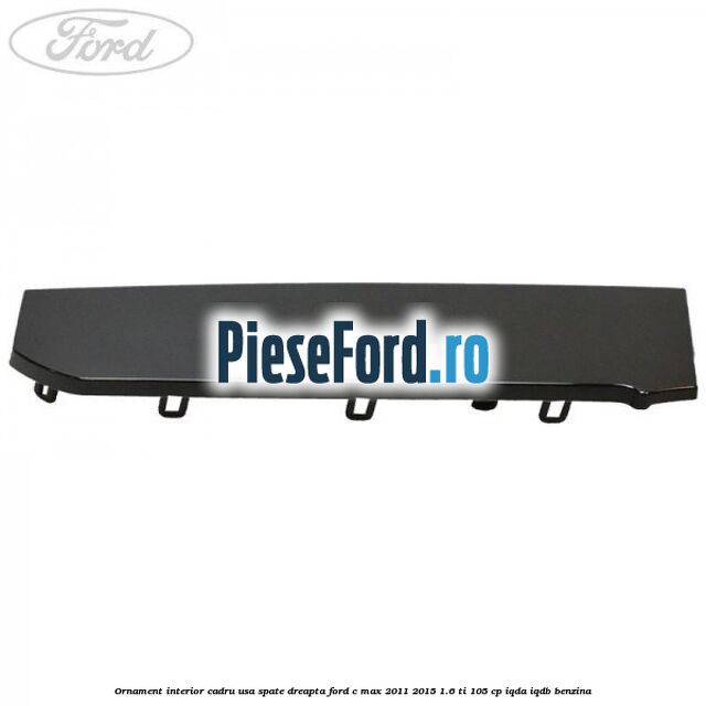Ornament interior cadru usa spate dreapta Ford C-Max 2011-2015 1.6 Ti 105 cp IQDA, IQDB benzina