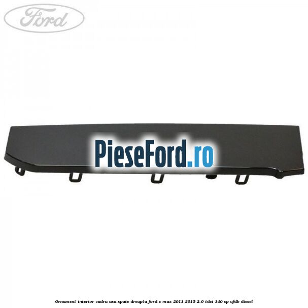 Ornament interior cadru usa spate dreapta Ford C-Max 2011-2015 2.0 TDCi 140 cp UFDB diesel