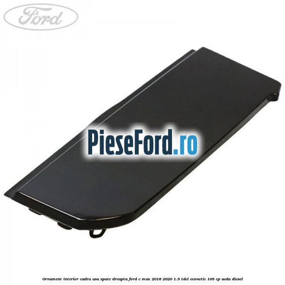 Ornament interior cadru usa spate dreapta Ford C-Max 2016-2020 1.5 TDCi ECOnetic 105 cp Ornament interior cadru usa spate dreapta Ford C-Max 2016-2020 1.5 TDCi ECOnetic 105 cp AEDA diesel