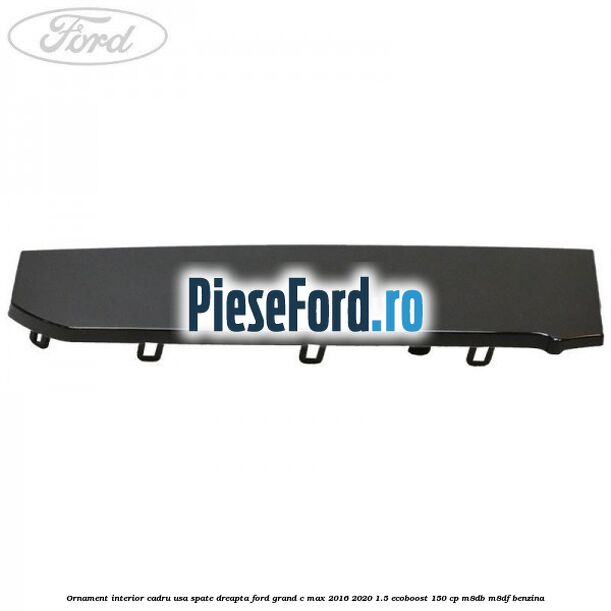 Ornament interior cadru usa spate dreapta Ford Grand C-Max 2016-2020 1.5 EcoBoost 150 cp M8DB, M8DF benzina