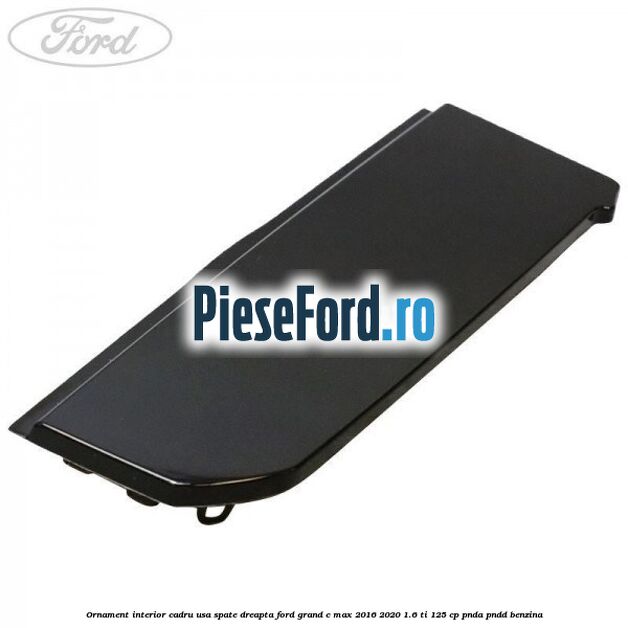 Ornament interior cadru usa spate dreapta Ford Grand C-Max 2016-2020 1.6 Ti 125 cp PNDA, PNDD benzina