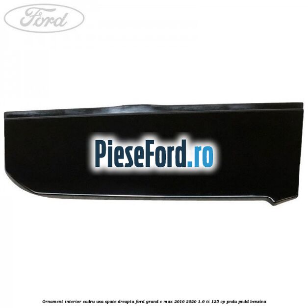 Ornament interior cadru usa spate dreapta Ford Grand C-Max 2016-2020 1.6 Ti 125 cp PNDA, PNDD benzina