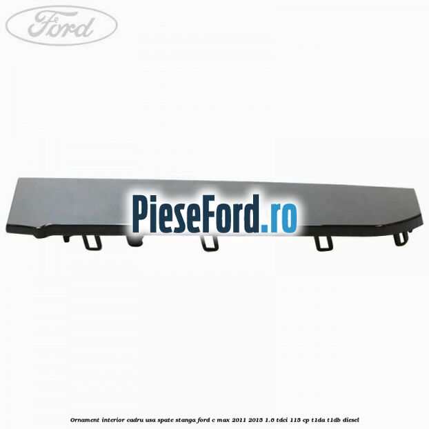 Ornament interior cadru usa spate stanga Ford C-Max 2011-2015 1.6 TDCi 115 cp Ornament interior cadru usa spate stanga Ford C-Max 2011-2015 1.6 TDCi 115 cp T1DA, T1DB diesel