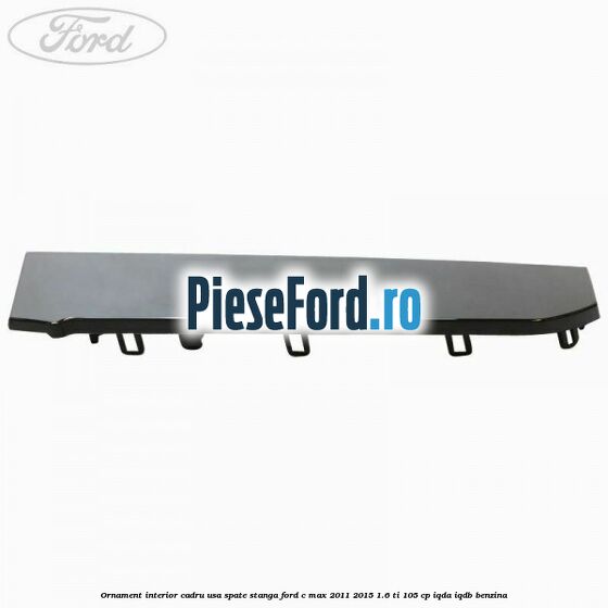 Ornament interior cadru usa spate stanga Ford C-Max 2011-2015 1.6 Ti 105 cp IQDA, IQDB benzina