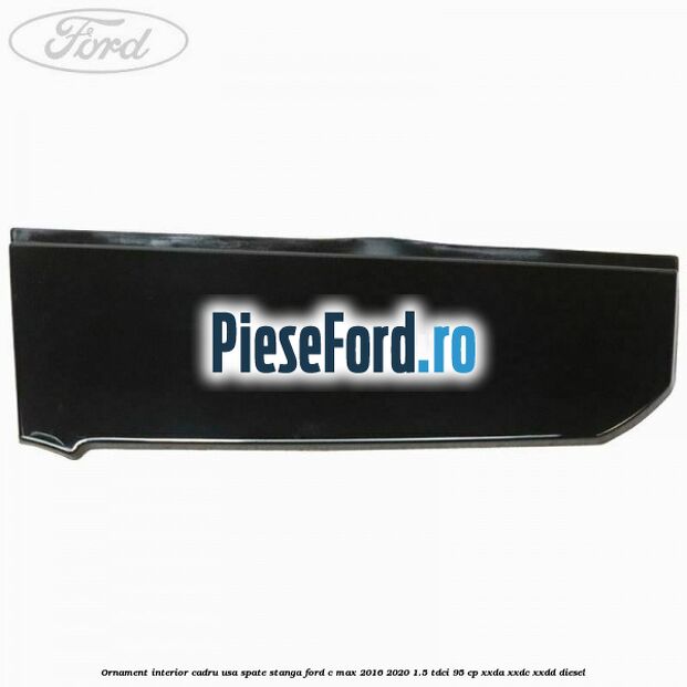 Ornament interior cadru usa spate stanga Ford C-Max 2016-2020 1.5 TDCi 95 cp XXDA, XXDC, XXDD diesel