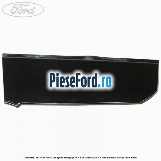 Ornament interior cadru usa spate stanga Ford C-Max 2016-2020 1.5 TDCi ECOnetic 105 cp AEDA diesel