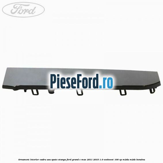 Ornament interior cadru usa spate stanga Ford Grand C-Max 2011-2015 1.0 EcoBoost 100 cp Ornament interior cadru usa spate stanga Ford Grand C-Max 2011-2015 1.0 EcoBoost 100 cp M2DA, M2DC benzina