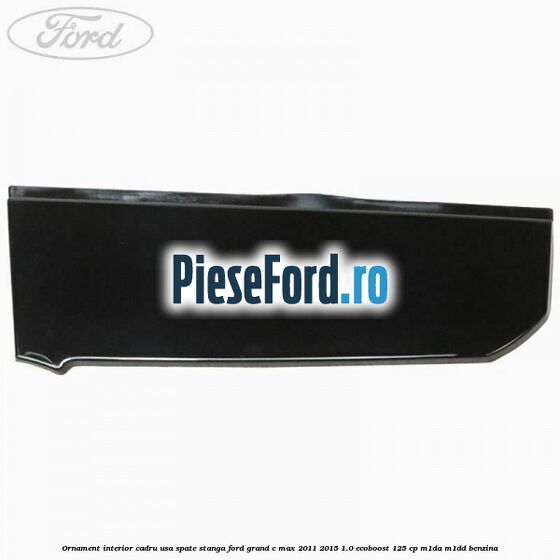 Ornament interior cadru usa spate stanga Ford Grand C-Max 2011-2015 1.0 EcoBoost 125 cp M1DA, M1DD benzina