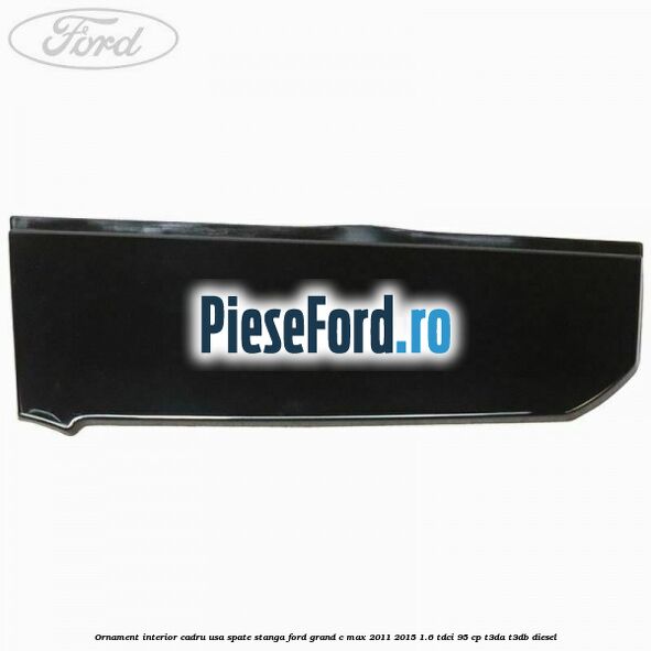 Ornament interior cadru usa spate stanga Ford Grand C-Max 2011-2015 1.6 TDCi 95 cp T3DA, T3DB diesel