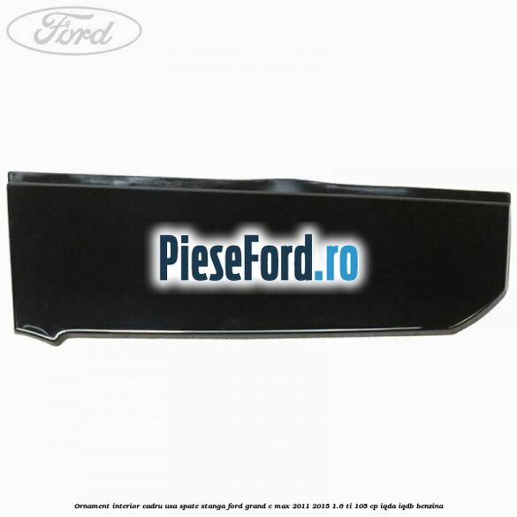 Ornament interior cadru usa spate stanga Ford Grand C-Max 2011-2015 1.6 Ti 105 cp IQDA, IQDB benzina