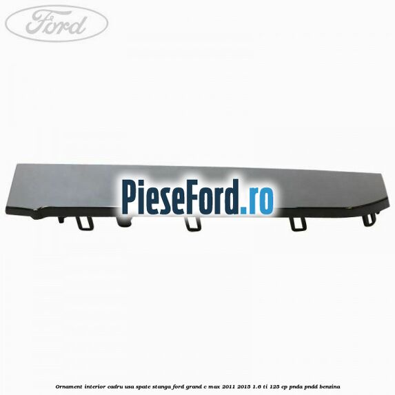 Ornament interior cadru usa spate stanga Ford Grand C-Max 2011-2015 1.6 Ti 125 cp PNDA, PNDD benzina