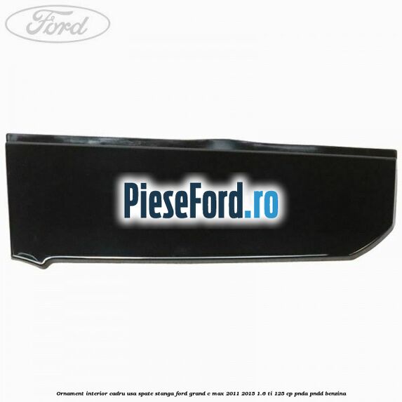 Ornament interior cadru usa spate stanga Ford Grand C-Max 2011-2015 1.6 Ti 125 cp PNDA, PNDD benzina