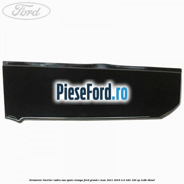 Ornament interior cadru usa spate stanga Ford Grand C-Max 2011-2015 2.0 TDCi 163 cp TXDB diesel
