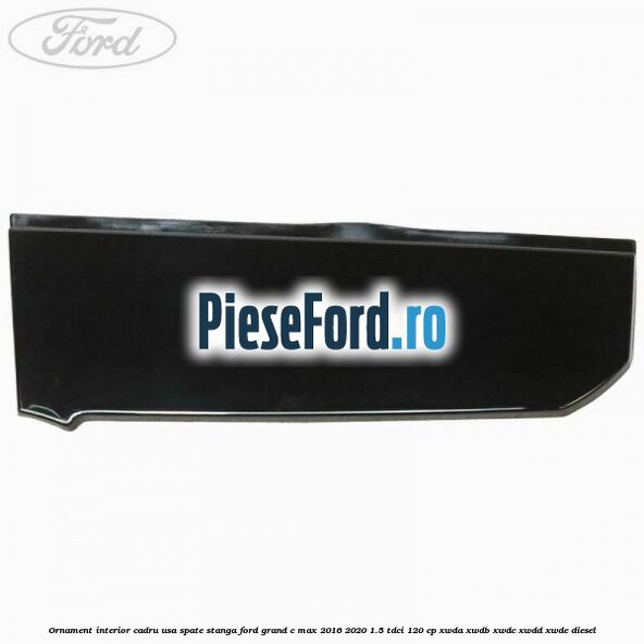 Ornament interior cadru usa spate stanga Ford Grand C-Max 2016-2020 1.5 TDCi 120 cp XWDA, XWDB, XWDC, XWDD, XWDE diesel