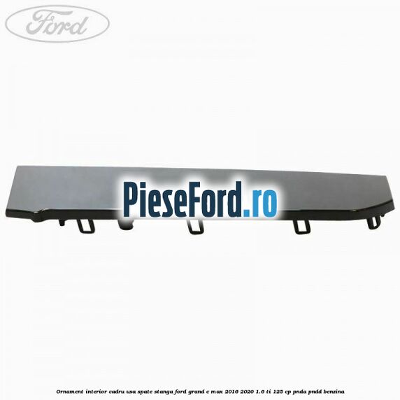 Ornament interior cadru usa spate stanga Ford Grand C-Max 2016-2020 1.6 Ti 125 cp PNDA, PNDD benzina