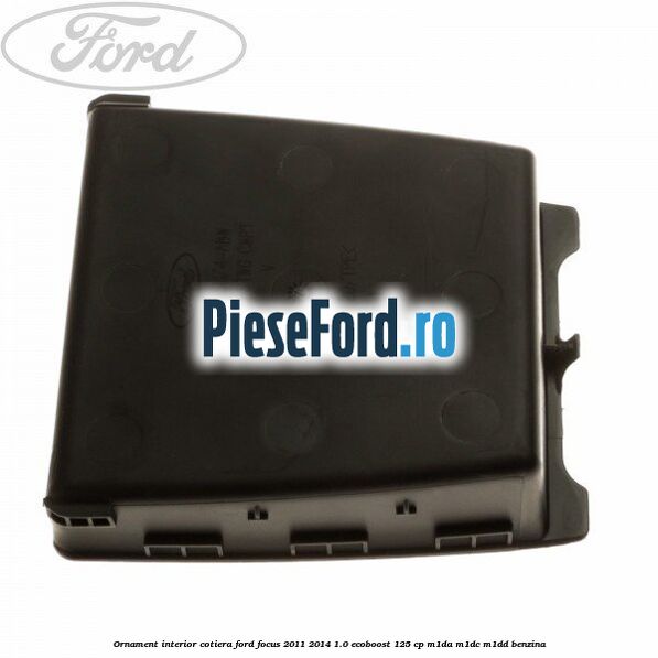 Ornament interior cotiera Ford Focus 2011-2014 1.0 EcoBoost 125 cp M1DA, M1DC, M1DD benzina