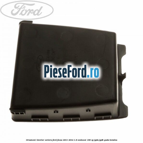 Ornament interior cotiera Ford Focus 2011-2014 1.6 EcoBoost 150 cp Ornament interior cotiera Ford Focus 2011-2014 1.6 EcoBoost 150 cp JQDA, JQDB, YUDA benzina