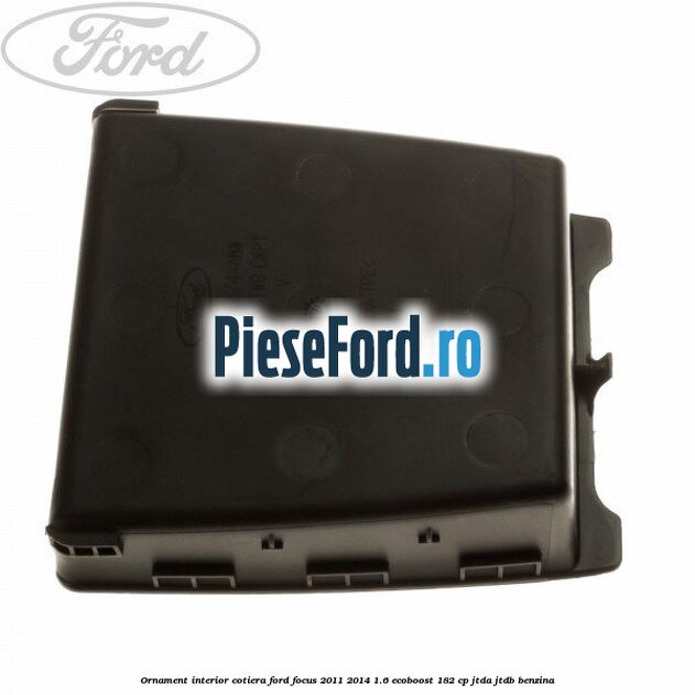 Ornament interior cotiera Ford Focus 2011-2014 1.6 EcoBoost 182 cp JTDA, JTDB benzina