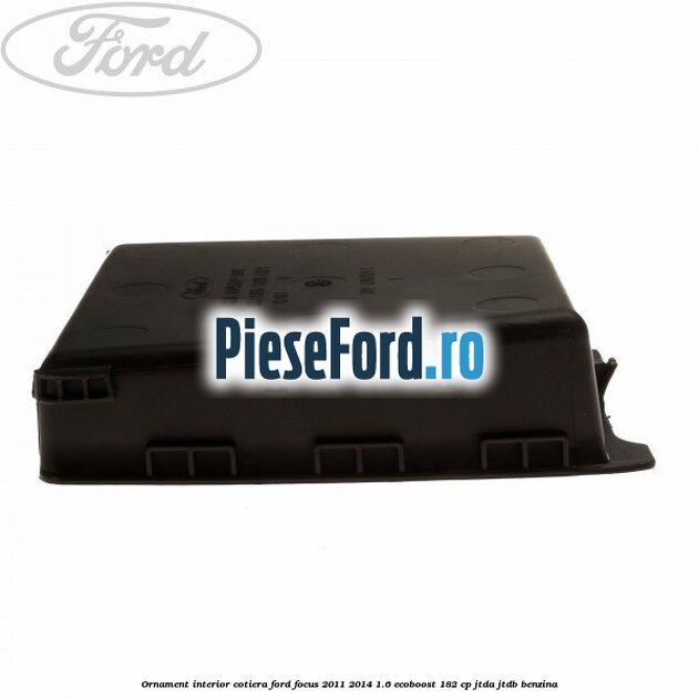 Ornament interior cotiera Ford Focus 2011-2014 1.6 EcoBoost 182 cp JTDA, JTDB benzina