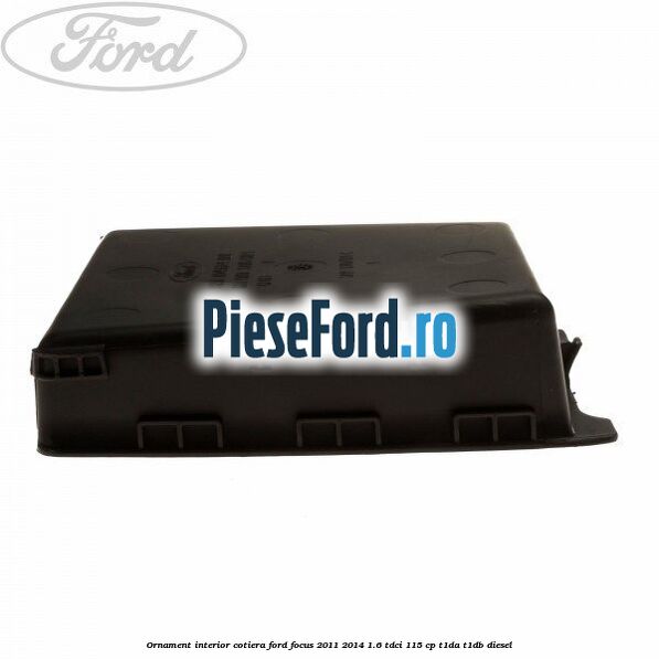 Ornament interior cotiera Ford Focus 2011-2014 1.6 TDCi 115 cp T1DA, T1DB diesel