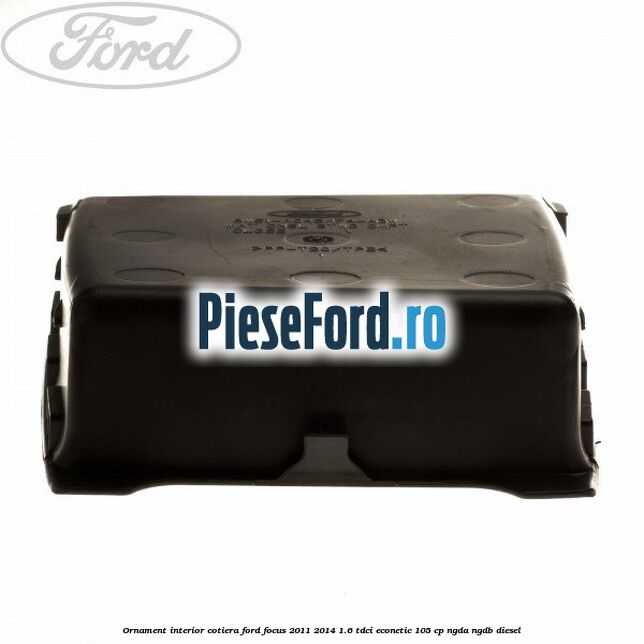 Ornament interior cotiera Ford Focus 2011-2014 1.6 TDCi ECOnetic 105 cp NGDA, NGDB diesel