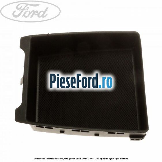 Ornament interior cotiera Ford Focus 2011-2014 1.6 Ti 105 cp IQDA, IQDB, IQDC benzina