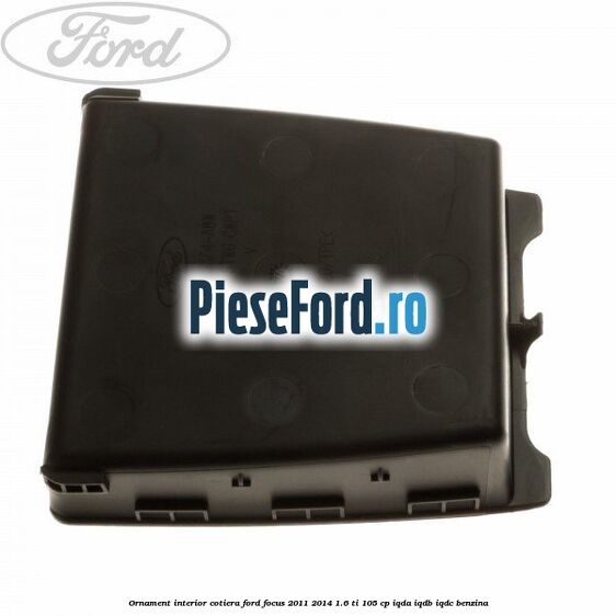 Ornament interior cotiera Ford Focus 2011-2014 1.6 Ti 105 cp Ornament interior cotiera Ford Focus 2011-2014 1.6 Ti 105 cp IQDA, IQDB, IQDC benzina
