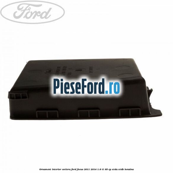 Ornament interior cotiera Ford Focus 2011-2014 1.6 Ti 85 cp XTDA, XTDB benzina