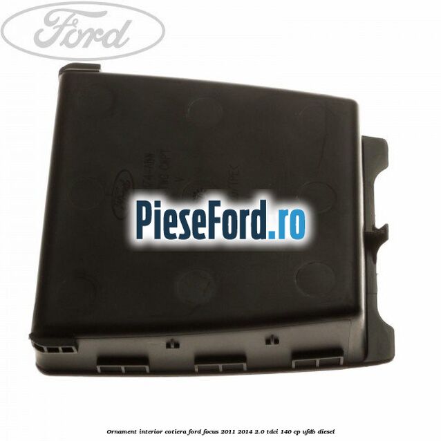 Ornament interior cotiera Ford Focus 2011-2014 2.0 TDCi 140 cp UFDB diesel