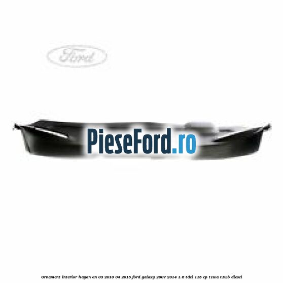 Ornament interior hayon an 03/2010-04/2015 Ford Galaxy 2007-2014 1.6 TDCi 115 cp T1WA, T1WB diesel