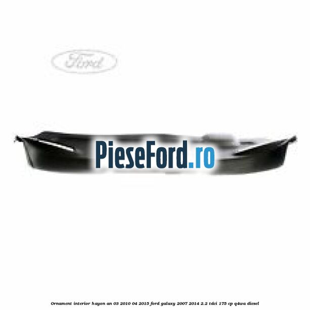 Ornament interior hayon an 03/2010-04/2015 Ford Galaxy 2007-2014 2.2 TDCi 175 cp Q4WA diesel