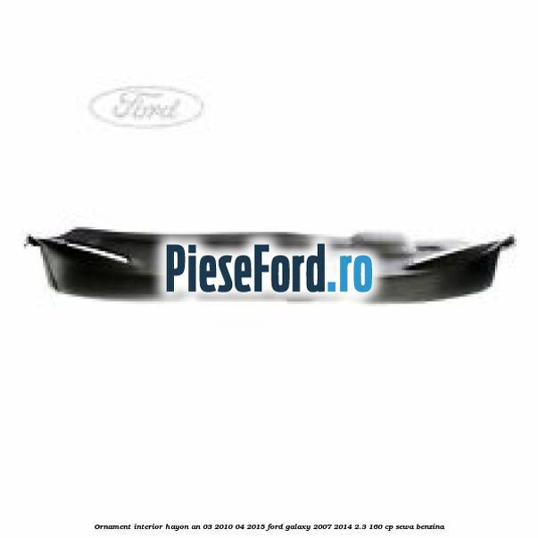 Ornament interior hayon an 03/2010-04/2015 Ford Galaxy 2007-2014 2.3 160 cp SEWA benzina