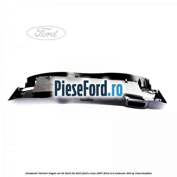 Ornament interior hayon an 03/2010-04/2015 Ford S-Max 2007-2014 2.0 EcoBoost 203 cp Ornament interior hayon an 03/2010-04/2015 Ford S-Max 2007-2014 2.0 EcoBoost 203 cp TNWA benzina