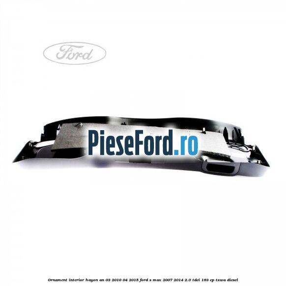 Ornament interior hayon an 03/2010-04/2015 Ford S-Max 2007-2014 2.0 TDCi 163 cp Ornament interior hayon an 03/2010-04/2015 Ford S-Max 2007-2014 2.0 TDCi 163 cp TXWA diesel