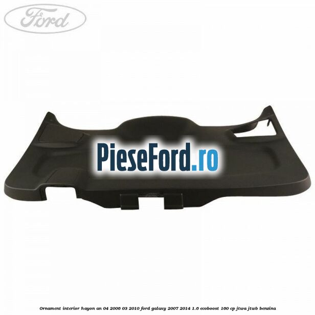 Ornament interior hayon an 04/2006-03/2010 Ford Galaxy 2007-2014 1.6 EcoBoost 160 cp JTWA, JTWB benzina