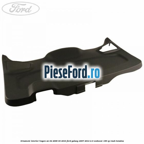 Ornament interior hayon an 04/2006-03/2010 Ford Galaxy 2007-2014 2.0 EcoBoost 199 cp TNWB benzina