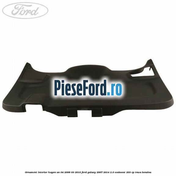 Ornament interior hayon an 04/2006-03/2010 Ford Galaxy 2007-2014 2.0 EcoBoost 203 cp TNWA benzina
