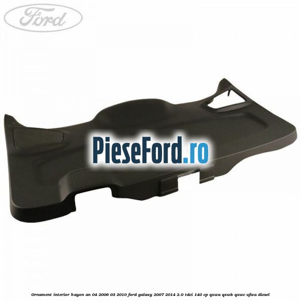 Ornament interior hayon an 04/2006-03/2010 Ford Galaxy 2007-2014 2.0 TDCi 140 cp QXWA, QXWB, QXWC, UFWA diesel
